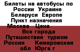 Билеты на автобусы по России, Украине, Беларуси, Европе › Пункт назначения ­ Москва › Цена ­ 5 000 - Все города Путешествия, туризм » Россия   . Кемеровская обл.,Юрга г.